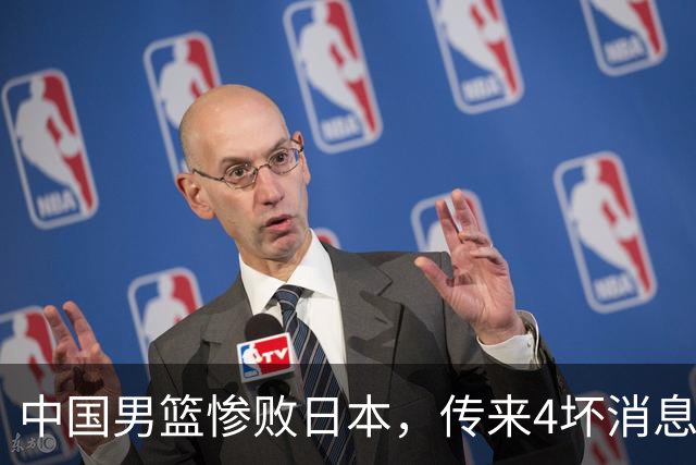 中国男篮惨败日本，传来4坏消息1好消息，防守崩盘 郭士强或下课